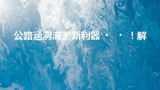 公路涵洞清淤新利器！解放人力，提升效率，讓涵洞暢通無阻！